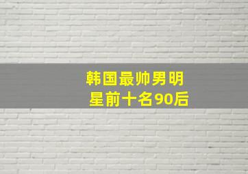 韩国最帅男明星前十名90后