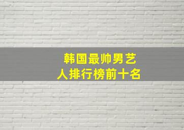 韩国最帅男艺人排行榜前十名