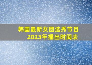 韩国最新女团选秀节目2023年播出时间表