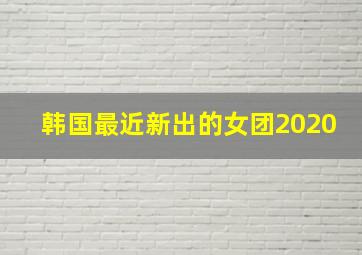 韩国最近新出的女团2020