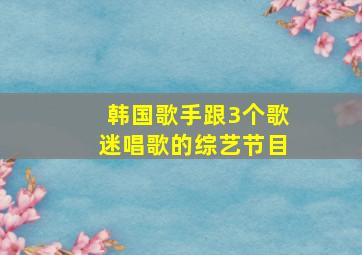 韩国歌手跟3个歌迷唱歌的综艺节目