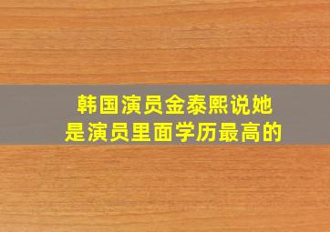 韩国演员金泰熙说她是演员里面学历最高的