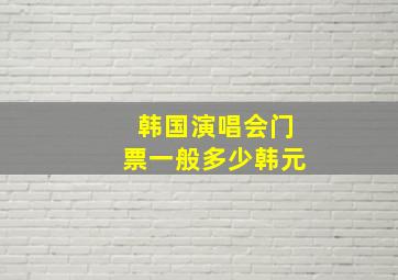 韩国演唱会门票一般多少韩元