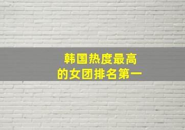 韩国热度最高的女团排名第一