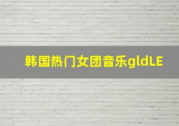 韩国热门女团音乐gldLE