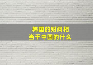 韩国的财阀相当于中国的什么