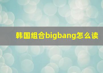 韩国组合bigbang怎么读