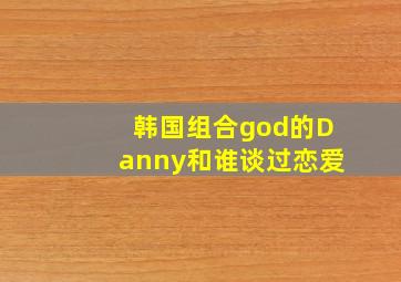 韩国组合god的Danny和谁谈过恋爱