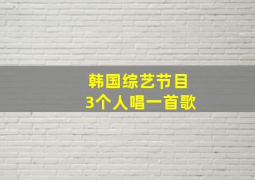 韩国综艺节目3个人唱一首歌