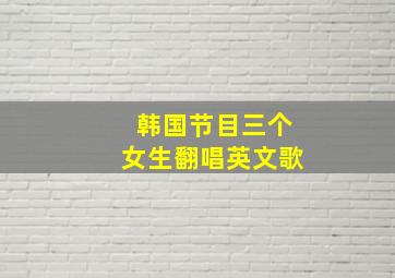 韩国节目三个女生翻唱英文歌