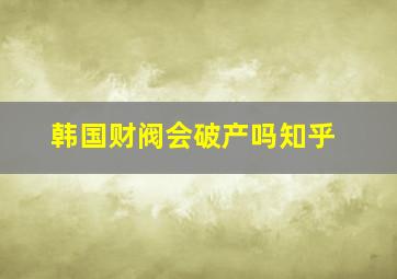 韩国财阀会破产吗知乎