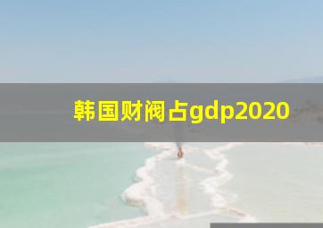 韩国财阀占gdp2020