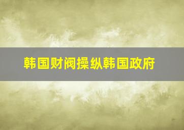 韩国财阀操纵韩国政府