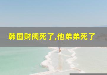 韩国财阀死了,他弟弟死了