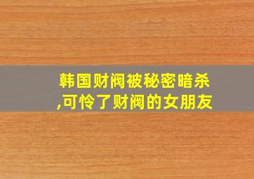 韩国财阀被秘密暗杀,可怜了财阀的女朋友