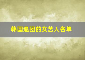 韩国退团的女艺人名单