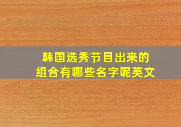 韩国选秀节目出来的组合有哪些名字呢英文