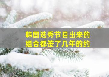 韩国选秀节目出来的组合都签了几年的约