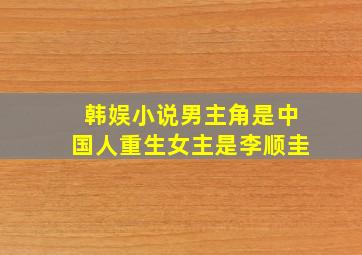 韩娱小说男主角是中国人重生女主是李顺圭