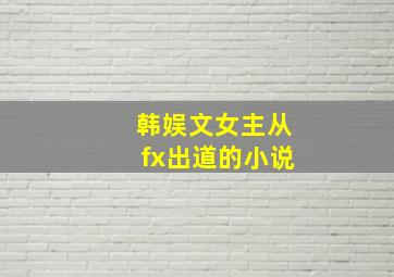 韩娱文女主从fx出道的小说