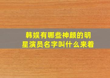 韩娱有哪些神颜的明星演员名字叫什么来着