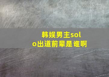 韩娱男主solo出道前辈是谁啊