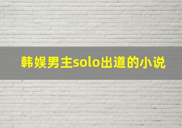 韩娱男主solo出道的小说