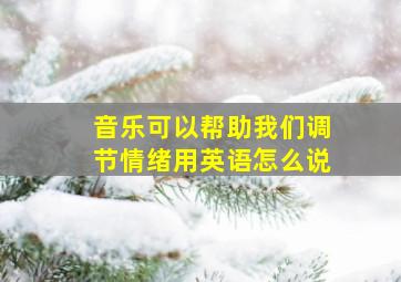 音乐可以帮助我们调节情绪用英语怎么说