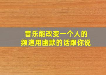 音乐能改变一个人的频道用幽默的话跟你说