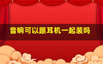 音响可以跟耳机一起装吗