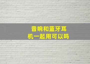 音响和蓝牙耳机一起用可以吗