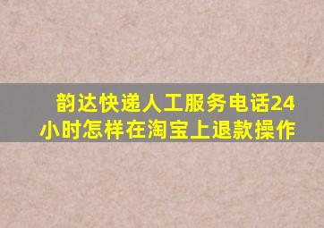 韵达快递人工服务电话24小时怎样在淘宝上退款操作