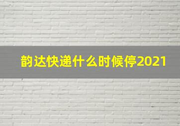 韵达快递什么时候停2021