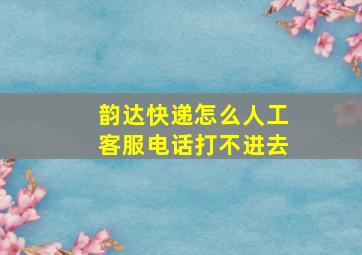 韵达快递怎么人工客服电话打不进去