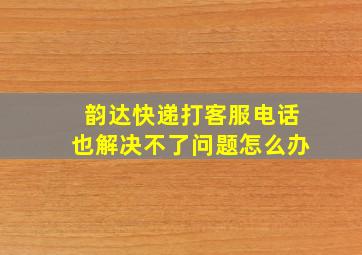 韵达快递打客服电话也解决不了问题怎么办