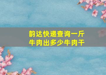 韵达快递查询一斤牛肉出多少牛肉干