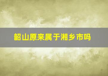 韶山原来属于湘乡市吗