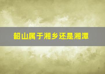 韶山属于湘乡还是湘潭