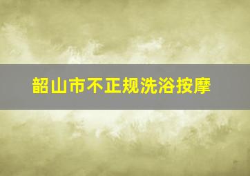 韶山市不正规洗浴按摩