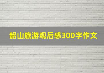 韶山旅游观后感300字作文