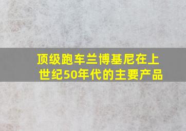 顶级跑车兰博基尼在上世纪50年代的主要产品