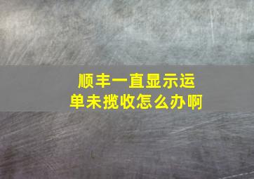 顺丰一直显示运单未揽收怎么办啊