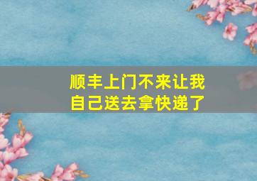 顺丰上门不来让我自己送去拿快递了