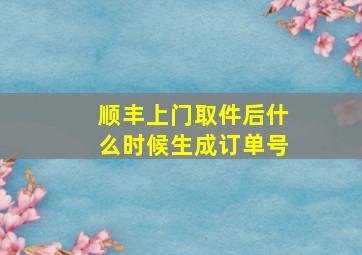 顺丰上门取件后什么时候生成订单号