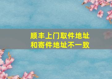 顺丰上门取件地址和寄件地址不一致