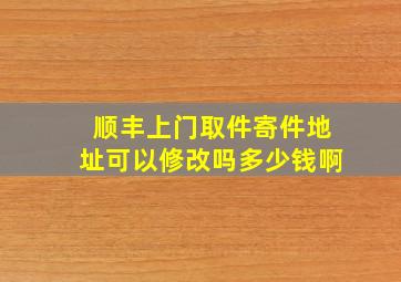 顺丰上门取件寄件地址可以修改吗多少钱啊