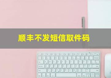 顺丰不发短信取件码