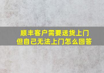 顺丰客户需要送货上门但自己无法上门怎么回答