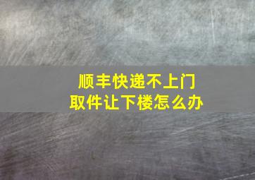 顺丰快递不上门取件让下楼怎么办