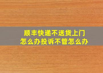 顺丰快递不送货上门怎么办投诉不管怎么办